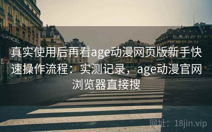 真实使用后再看age动漫网页版新手快速操作流程：实测记录，age动漫官网浏览器直接搜