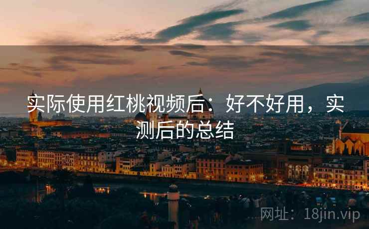 实际使用红桃视频后：好不好用，实测后的总结