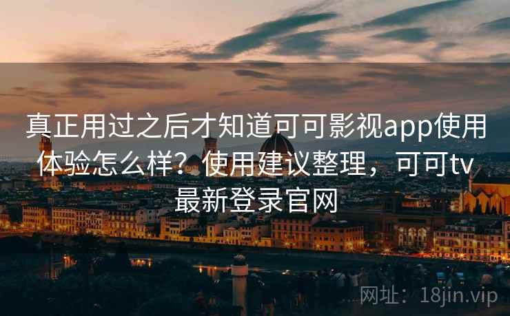 真正用过之后才知道可可影视app使用体验怎么样？使用建议整理，可可tv最新登录官网
