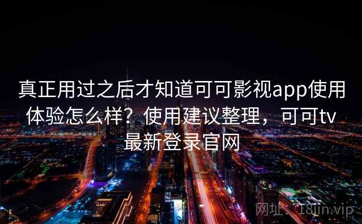真正用过之后才知道可可影视app使用体验怎么样？使用建议整理，可可tv最新登录官网