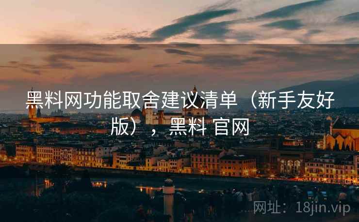 黑料网功能取舍建议清单（新手友好版），黑料 官网