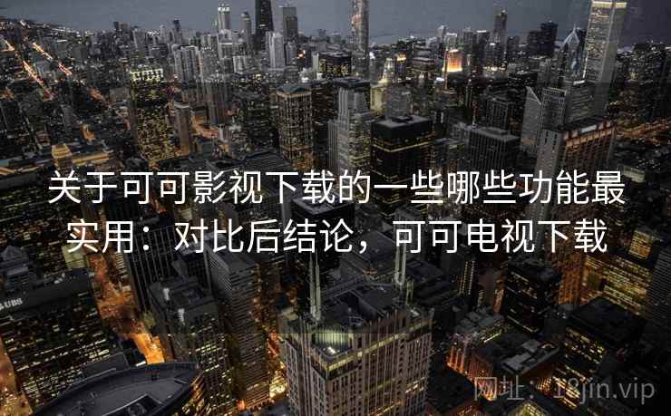 关于可可影视下载的一些哪些功能最实用：对比后结论，可可电视下载