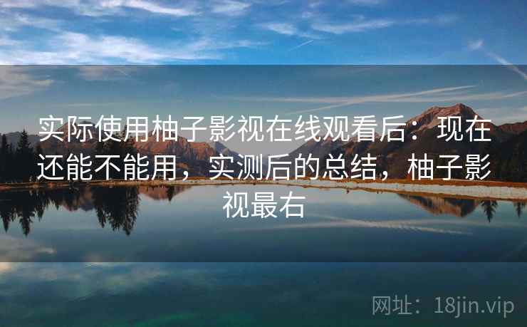 实际使用柚子影视在线观看后：现在还能不能用，实测后的总结，柚子影视最右