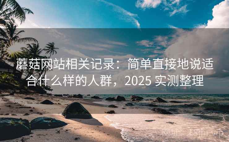 蘑菇网站相关记录：简单直接地说适合什么样的人群，2025 实测整理
