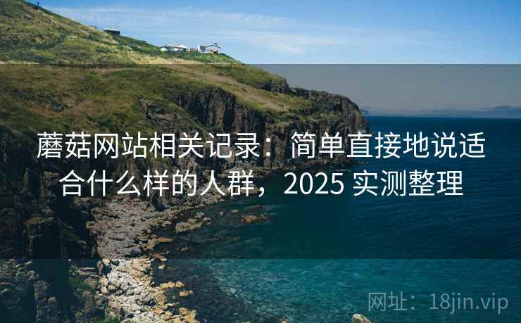 蘑菇网站相关记录：简单直接地说适合什么样的人群，2025 实测整理