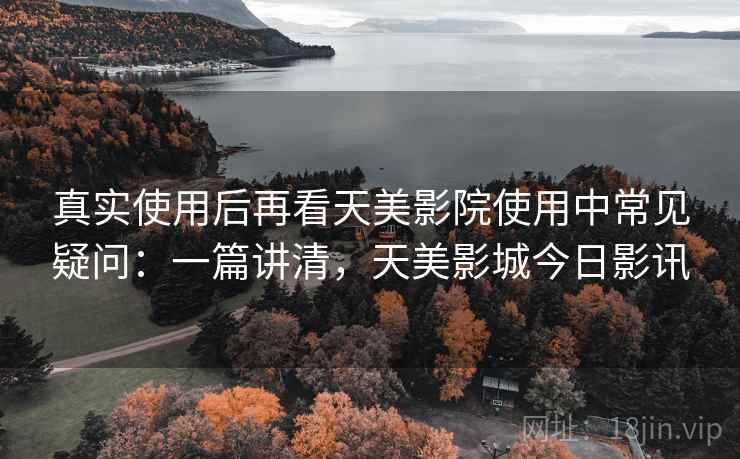 真实使用后再看天美影院使用中常见疑问：一篇讲清，天美影城今日影讯