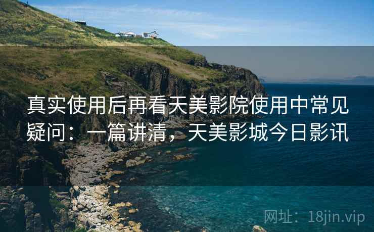 真实使用后再看天美影院使用中常见疑问：一篇讲清，天美影城今日影讯