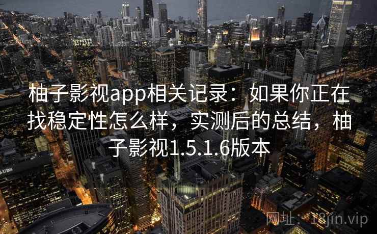柚子影视app相关记录：如果你正在找稳定性怎么样，实测后的总结，柚子影视1.5.1.6版本