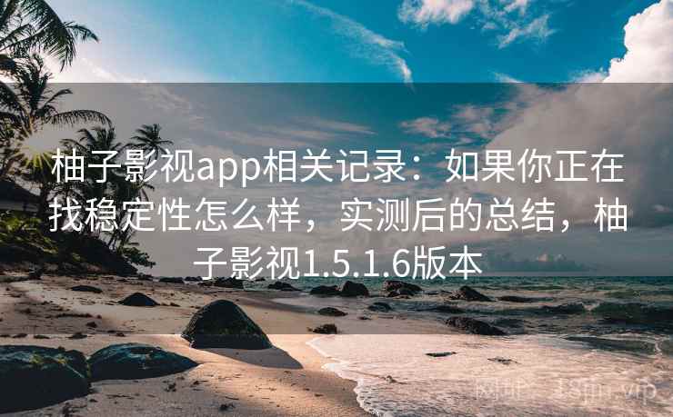 柚子影视app相关记录：如果你正在找稳定性怎么样，实测后的总结，柚子影视1.5.1.6版本