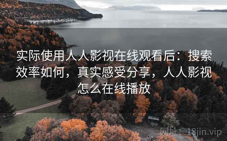 实际使用人人影视在线观看后：搜索效率如何，真实感受分享，人人影视怎么在线播放