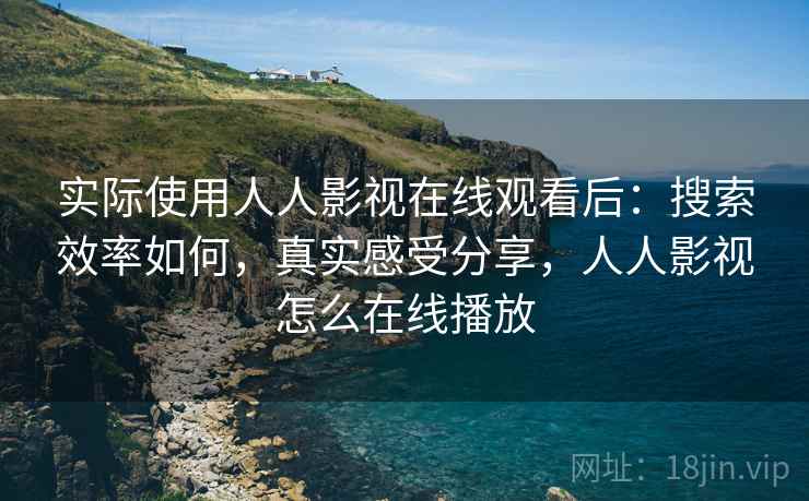 实际使用人人影视在线观看后：搜索效率如何，真实感受分享，人人影视怎么在线播放