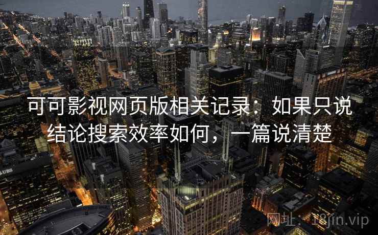 可可影视网页版相关记录：如果只说结论搜索效率如何，一篇说清楚