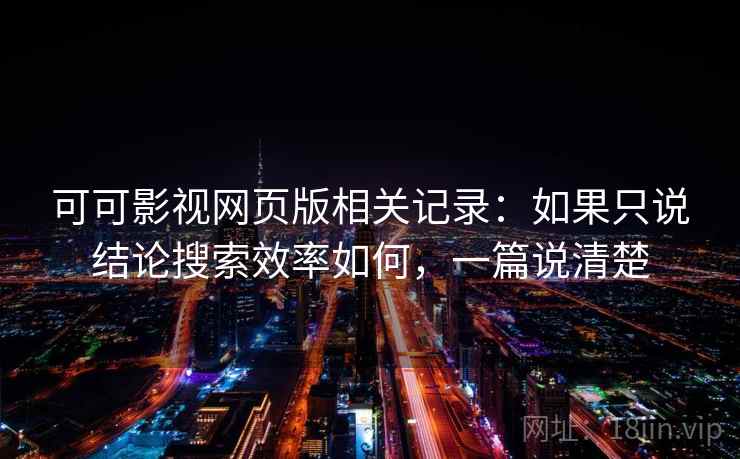 可可影视网页版相关记录：如果只说结论搜索效率如何，一篇说清楚
