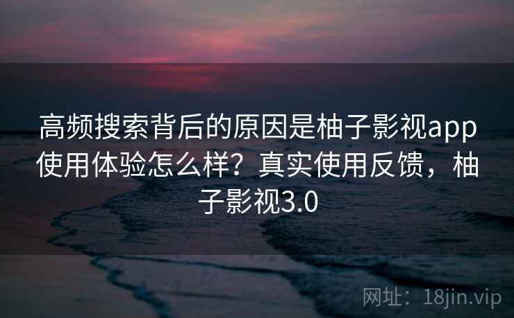 高频搜索背后的原因是柚子影视app使用体验怎么样？真实使用反馈，柚子影视3.0