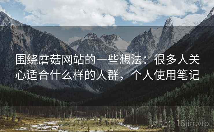 围绕蘑菇网站的一些想法：很多人关心适合什么样的人群，个人使用笔记