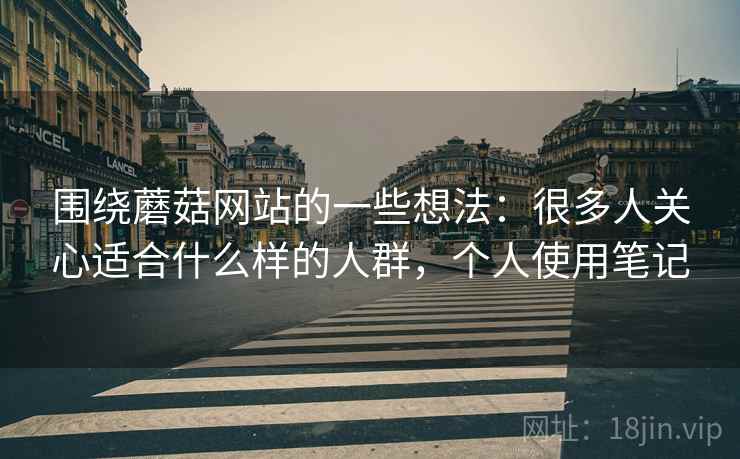 围绕蘑菇网站的一些想法：很多人关心适合什么样的人群，个人使用笔记