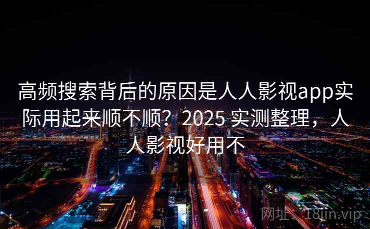 高频搜索背后的原因是人人影视app实际用起来顺不顺？2025 实测整理，人人影视好用不