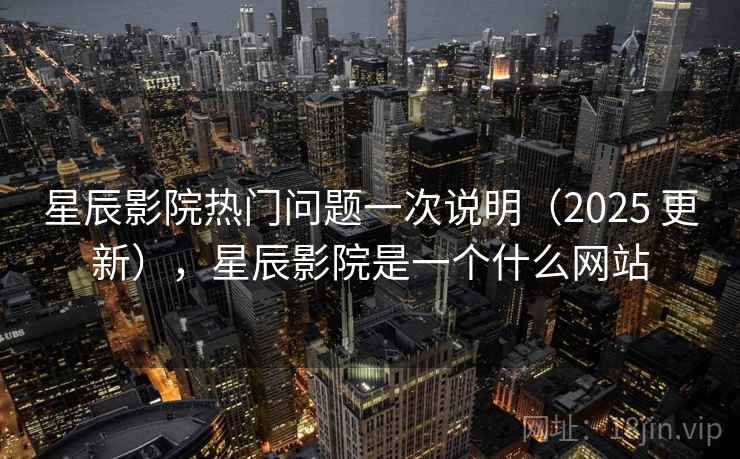星辰影院热门问题一次说明（2025 更新），星辰影院是一个什么网站