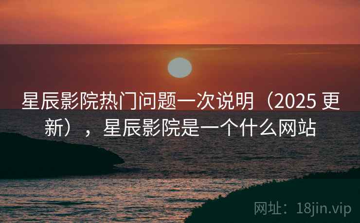 星辰影院热门问题一次说明（2025 更新），星辰影院是一个什么网站