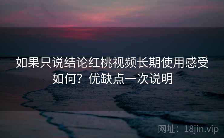 如果只说结论红桃视频长期使用感受如何？优缺点一次说明