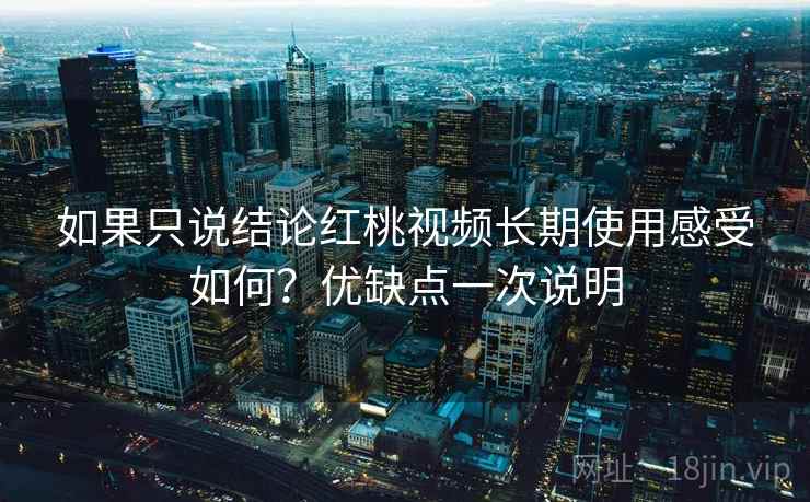如果只说结论红桃视频长期使用感受如何？优缺点一次说明