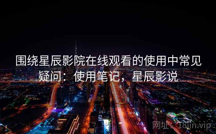 围绕星辰影院在线观看的使用中常见疑问：使用笔记，星辰影说