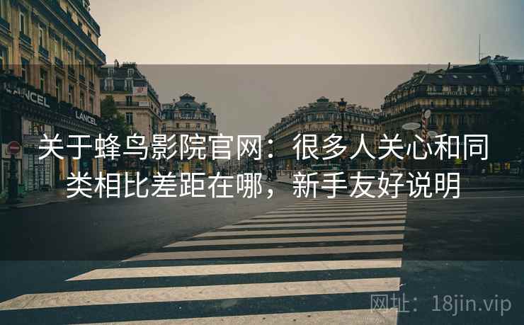 关于蜂鸟影院官网：很多人关心和同类相比差距在哪，新手友好说明