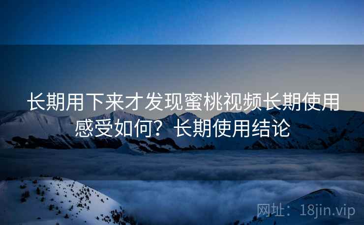 长期用下来才发现蜜桃视频长期使用感受如何？长期使用结论