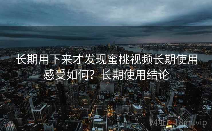长期用下来才发现蜜桃视频长期使用感受如何？长期使用结论