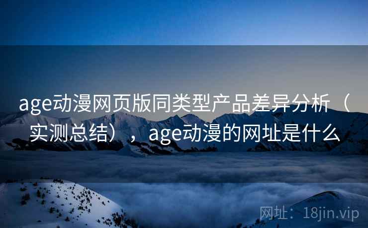 age动漫网页版同类型产品差异分析（实测总结），age动漫的网址是什么