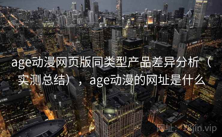 age动漫网页版同类型产品差异分析（实测总结），age动漫的网址是什么