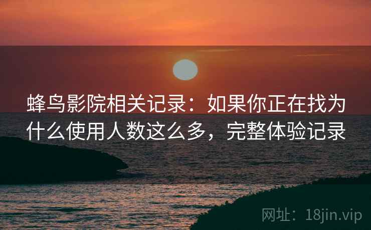 蜂鸟影院相关记录：如果你正在找为什么使用人数这么多，完整体验记录