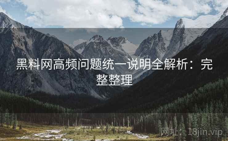 黑料网高频问题统一说明全解析：完整整理