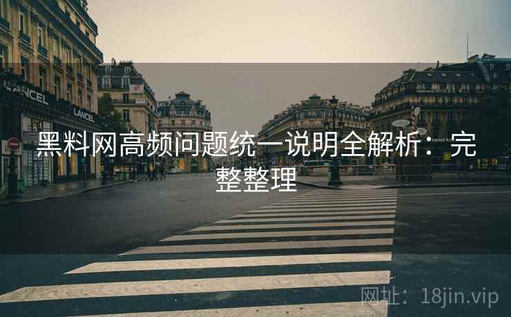 黑料网高频问题统一说明全解析：完整整理