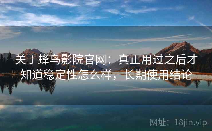 关于蜂鸟影院官网：真正用过之后才知道稳定性怎么样，长期使用结论