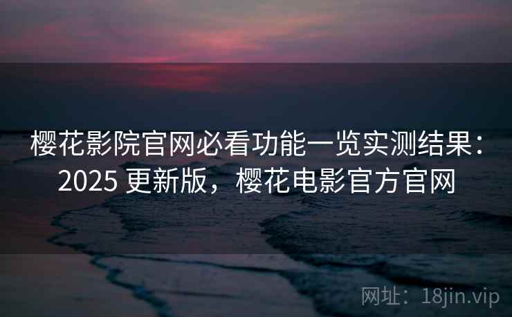 樱花影院官网必看功能一览实测结果：2025 更新版，樱花电影官方官网