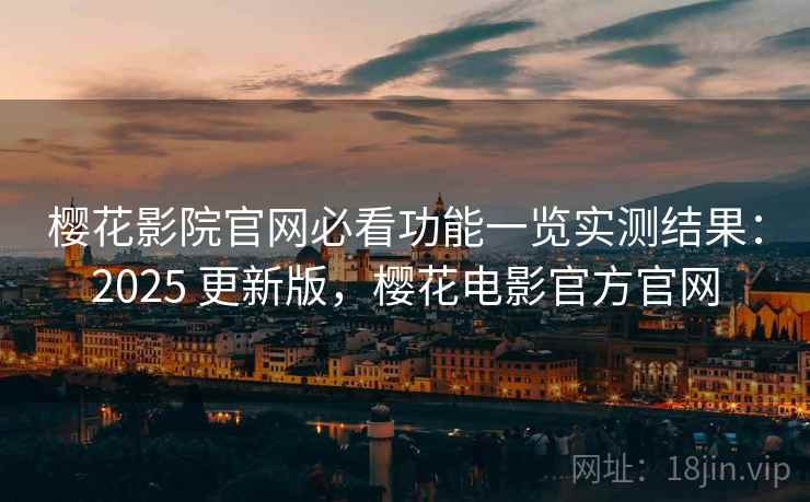 樱花影院官网必看功能一览实测结果：2025 更新版，樱花电影官方官网