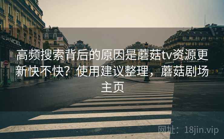 高频搜索背后的原因是蘑菇tv资源更新快不快？使用建议整理，蘑菇剧场主页