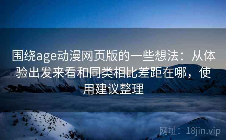 围绕age动漫网页版的一些想法:从体验出发来看和同类相比差距在哪,使用建议整理 围绕age动漫网页版的一些想法:从体验出发来看和同类相比差距在哪,使用建议整理