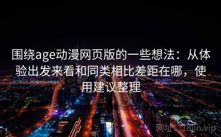 围绕age动漫网页版的一些想法:从体验出发来看和同类相比差距在哪,使用建议整理 围绕age动漫网页版的一些想法:从体验出发来看和同类相比差距在哪,使用建议整理