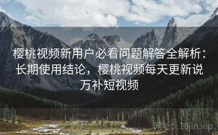 樱桃视频新用户必看问题解答全解析:长期使用结论,樱桃视频每天更新说万补短视频 樱桃视频新用户必看问题解答全解析:长期使用结论,樱桃视频每天更新说万补短视频