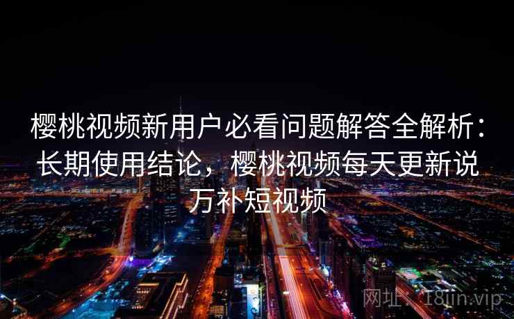 樱桃视频新用户必看问题解答全解析:长期使用结论,樱桃视频每天更新说万补短视频 樱桃视频新用户必看问题解答全解析:长期使用结论,樱桃视频每天更新说万补短视频
