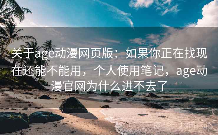 关于age动漫网页版:如果你正在找现在还能不能用,个人使用笔记,age动漫官网为什么进不去了 关于age动漫网页版:如果你正在找现在还能不能用,个人使用笔记,age动漫官网为什么进不去了