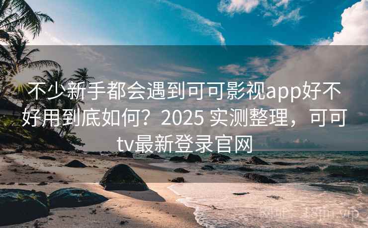 不少新手都会遇到可可影视app好不好用到底如何?2025 实测整理,可可tv最新登录官网 不少新手都会遇到可可影视app好不好用到底如何?2025 实测整理,可可tv最新登录官网