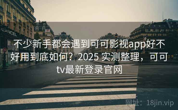 不少新手都会遇到可可影视app好不好用到底如何?2025 实测整理,可可tv最新登录官网 不少新手都会遇到可可影视app好不好用到底如何?2025 实测整理,可可tv最新登录官网