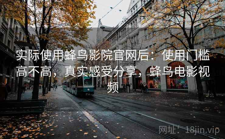 实际使用蜂鸟影院官网后:使用门槛高不高,真实感受分享,蜂鸟电影视频 实际使用蜂鸟影院官网后:使用门槛高不高,真实感受分享,蜂鸟电影视频