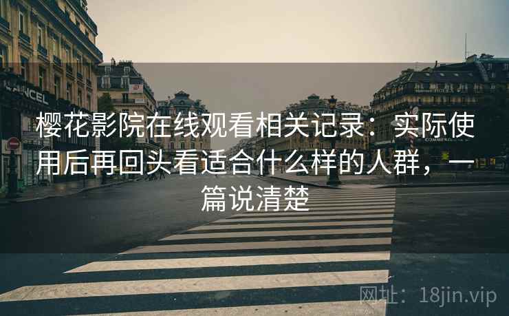 樱花影院在线观看相关记录：实际使用后再回头看适合什么样的人群，一篇说清楚