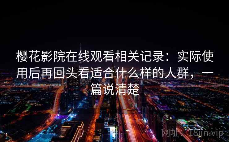 樱花影院在线观看相关记录：实际使用后再回头看适合什么样的人群，一篇说清楚