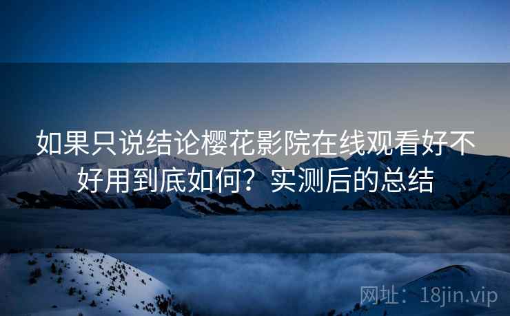 如果只说结论樱花影院在线观看好不好用到底如何?实测后的总结 如果只说结论樱花影院在线观看好不好用到底如何?实测后的总结