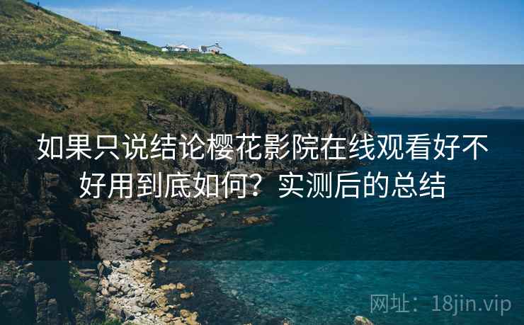 如果只说结论樱花影院在线观看好不好用到底如何?实测后的总结 如果只说结论樱花影院在线观看好不好用到底如何?实测后的总结